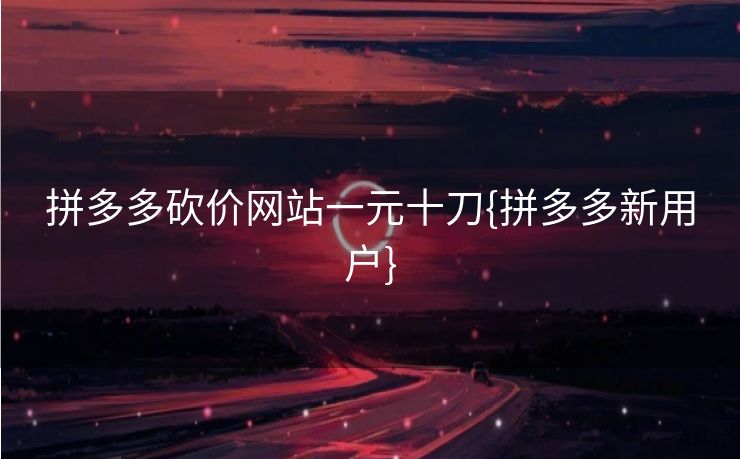 拼多多砍价网站一元十刀{拼多多新用户}