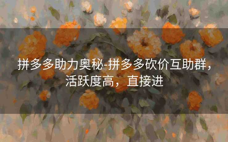 拼多多助力奥秘-拼多多砍价互助群，活跃度高，直接进