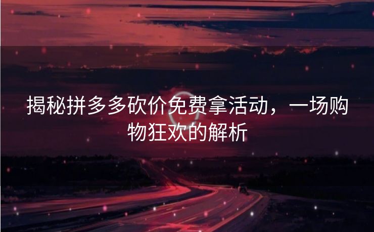 揭秘拼多多砍价免费拿活动，一场购物狂欢的解析