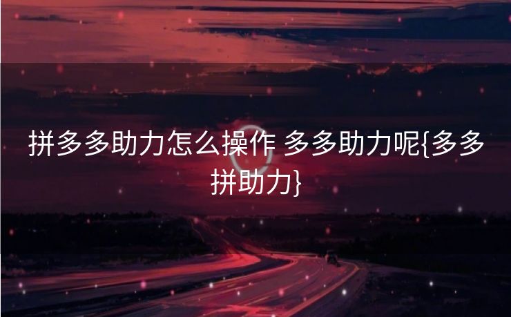 拼多多助力怎么操作 多多助力呢{多多拼助力}