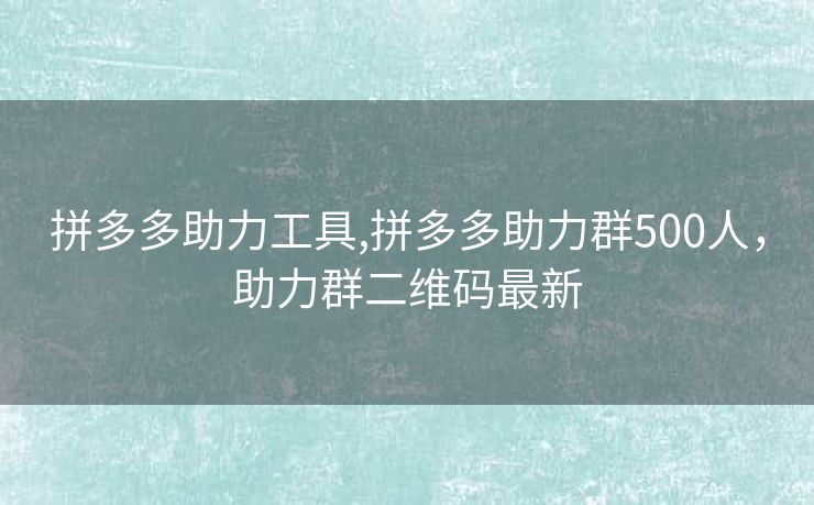 拼多多助力工具,拼多多助力群500人，助力群二维码最新