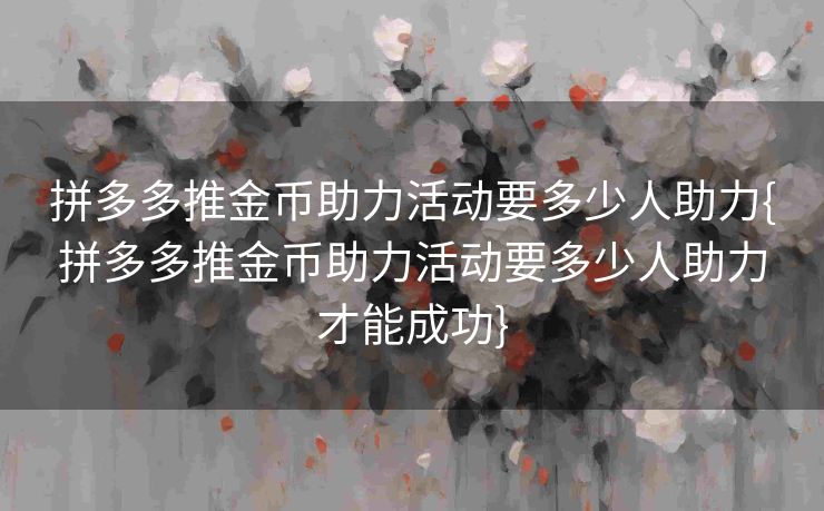 拼多多推金币助力活动要多少人助力{拼多多推金币助力活动要多少人助力才能成功}