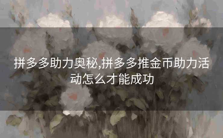 拼多多助力奥秘,拼多多推金币助力活动怎么才能成功