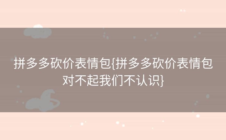 拼多多砍价表情包{拼多多砍价表情包对不起我们不认识}