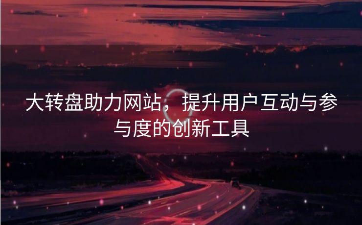 大转盘助力网站，提升用户互动与参与度的创新工具