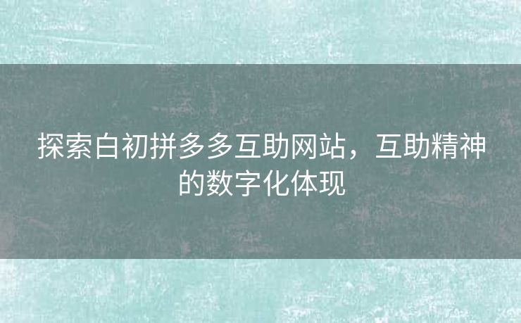 探索白初拼多多互助网站，互助精神的数字化体现