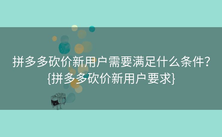 拼多多砍价新用户需要满足什么条件？{拼多多砍价新用户要求}