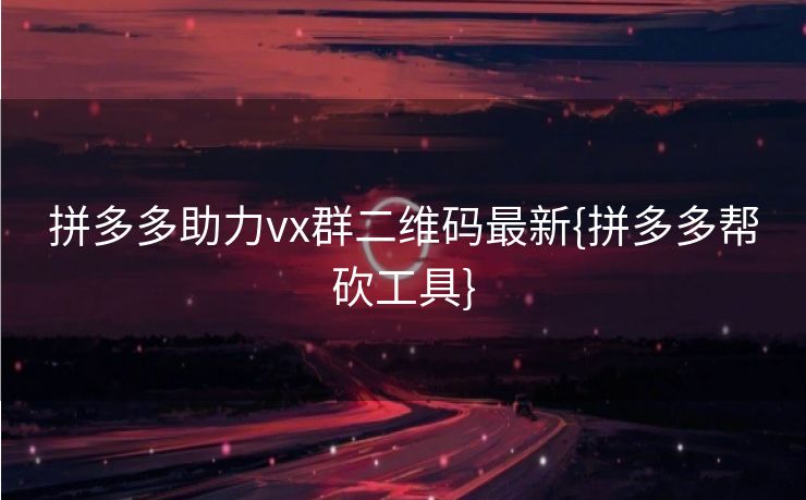 拼多多助力vx群二维码最新{拼多多帮砍工具}