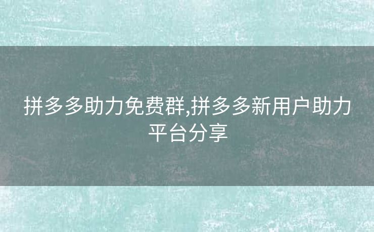 拼多多助力免费群,拼多多新用户助力平台分享