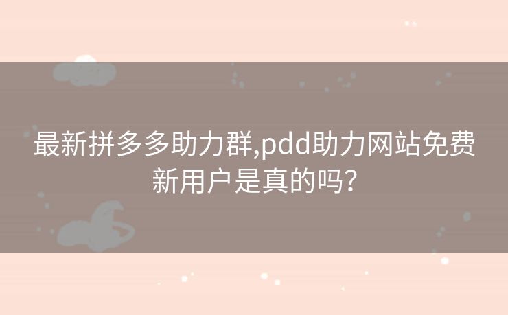 最新拼多多助力群,pdd助力网站免费新用户是真的吗？