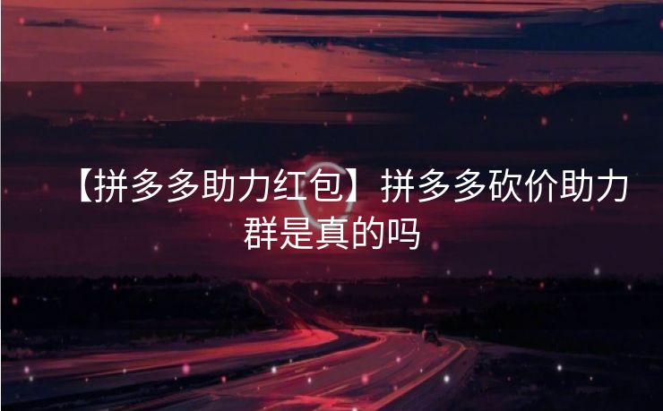 【拼多多助力红包】拼多多砍价助力群是真的吗