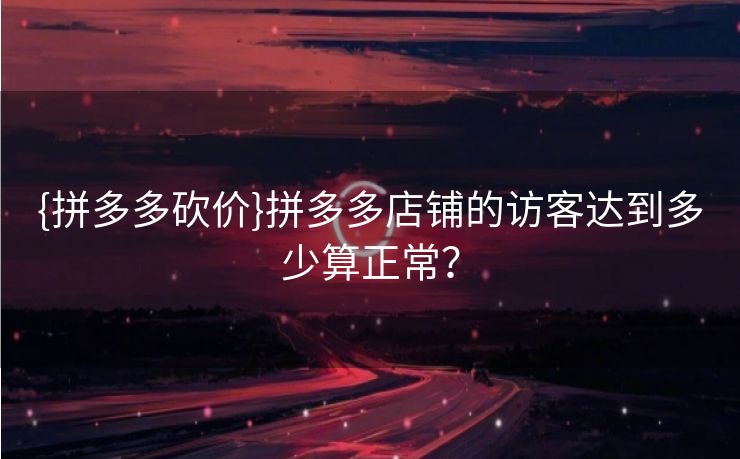 {拼多多砍价}拼多多店铺的访客达到多少算正常？