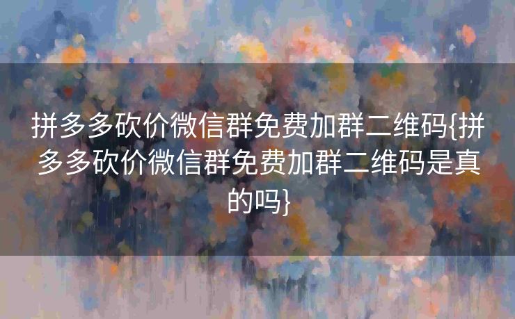 拼多多砍价微信群免费加群二维码{拼多多砍价微信群免费加群二维码是真的吗}