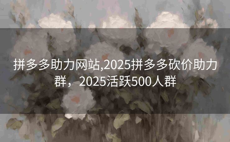 拼多多助力网站,2025拼多多砍价助力群，2025活跃500人群