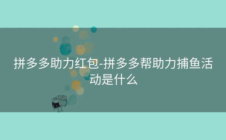 拼多多助力红包-拼多多帮助力捕鱼活动是什么