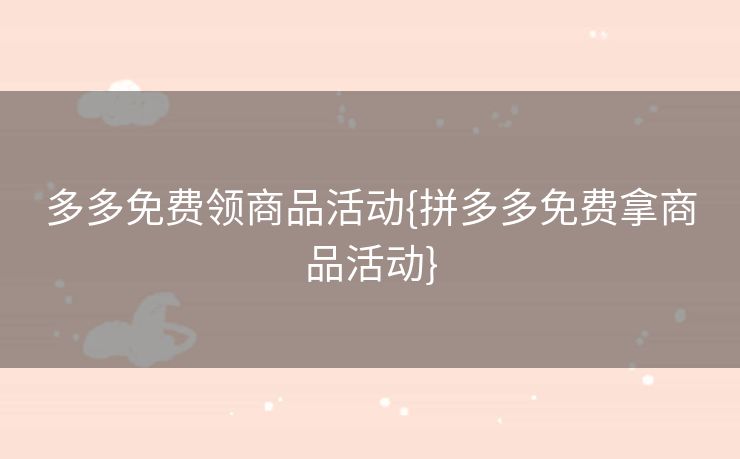 多多免费领商品活动{拼多多免费拿商品活动}