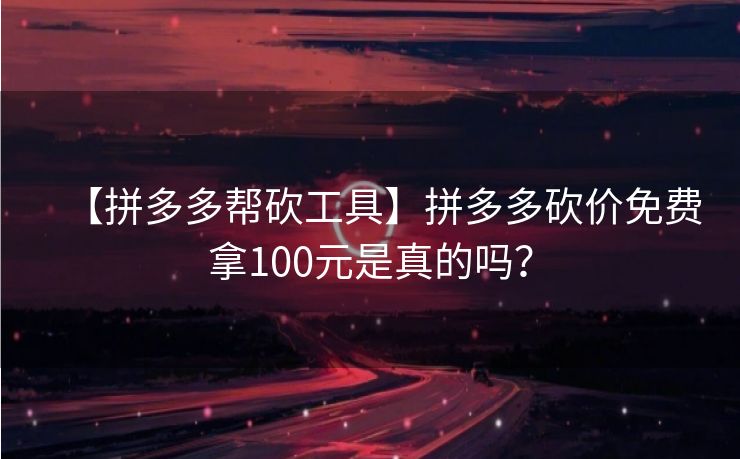 【拼多多帮砍工具】拼多多砍价免费拿100元是真的吗？