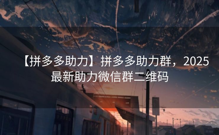 【拼多多助力】拼多多助力群，2025最新助力微信群二维码