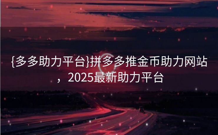 {多多助力平台}拼多多推金币助力网站，2025最新助力平台