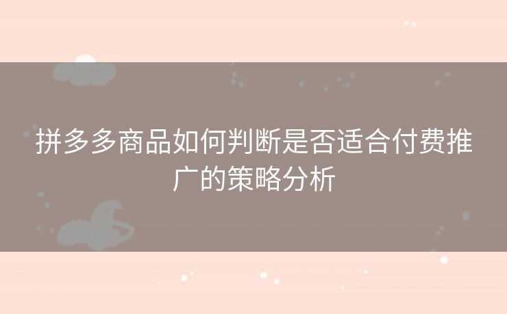 拼多多商品如何判断是否适合付费推广的策略分析