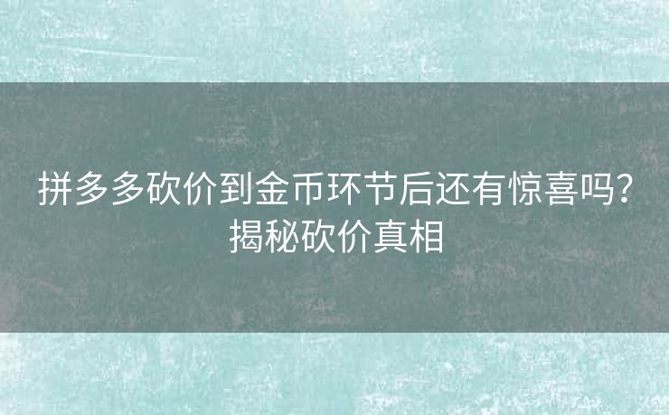 拼多多砍价到金币环节后还有惊喜吗？揭秘砍价真相