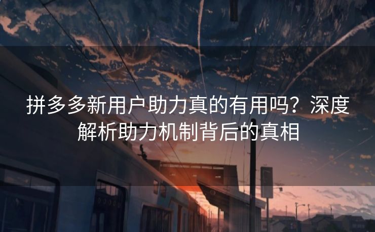 拼多多新用户助力真的有用吗？深度解析助力机制背后的真相