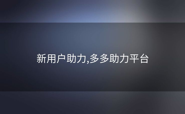 新用户助力,多多助力平台