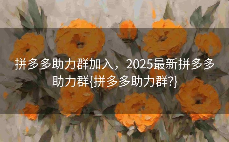 拼多多助力群加入，2025最新拼多多助力群{拼多多助力群?}
