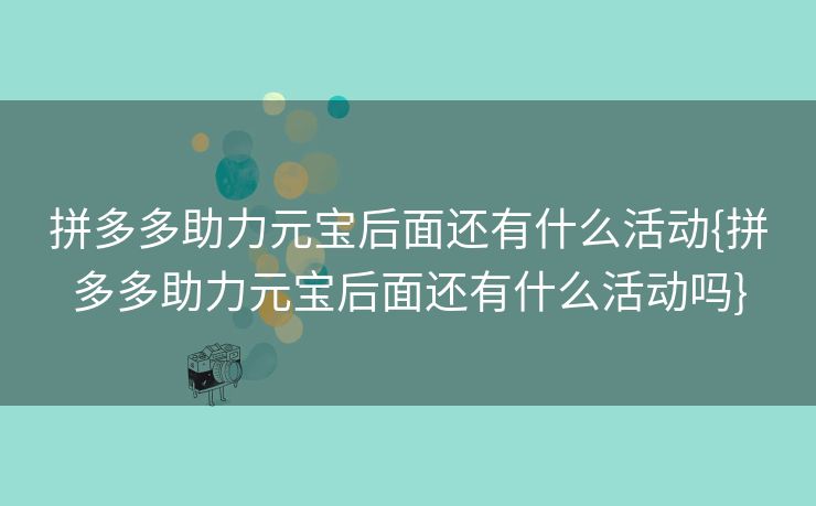 拼多多助力元宝后面还有什么活动{拼多多助力元宝后面还有什么活动吗}