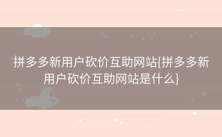 拼多多新用户砍价互助网站{拼多多新用户砍价互助网站是什么}
