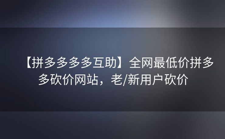 【拼多多多多互助】全网最低价拼多多砍价网站，老/新用户砍价