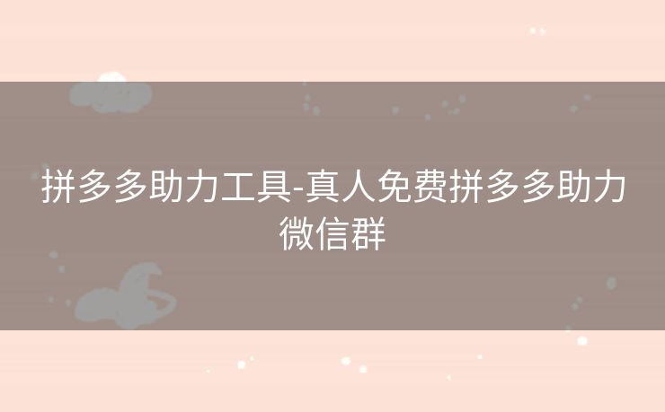 拼多多助力工具-真人免费拼多多助力微信群
