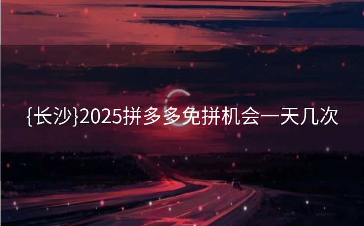 {长沙}2025拼多多免拼机会一天几次