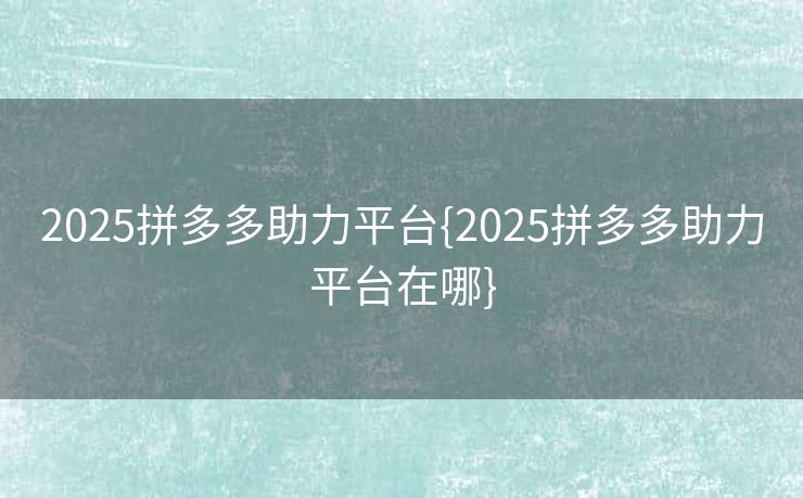 2025拼多多助力平台{2025拼多多助力平台在哪}