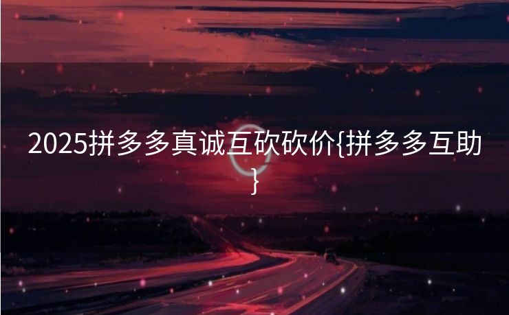 2025拼多多真诚互砍砍价{拼多多互助}