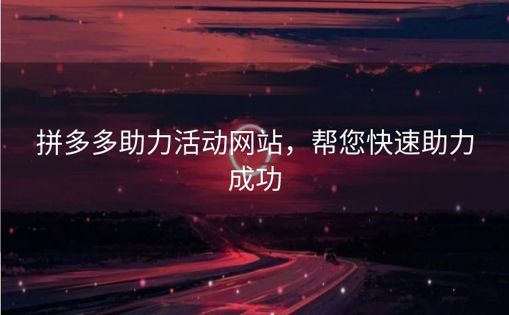 拼多多助力活动网站，帮您快速助力成功