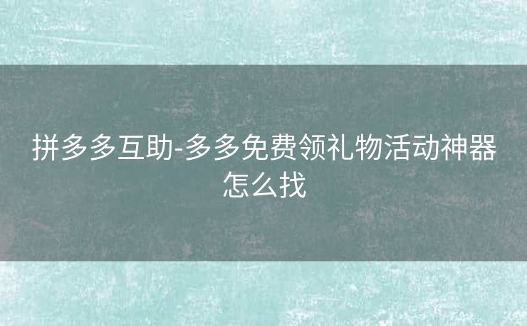 拼多多互助-多多免费领礼物活动神器怎么找
