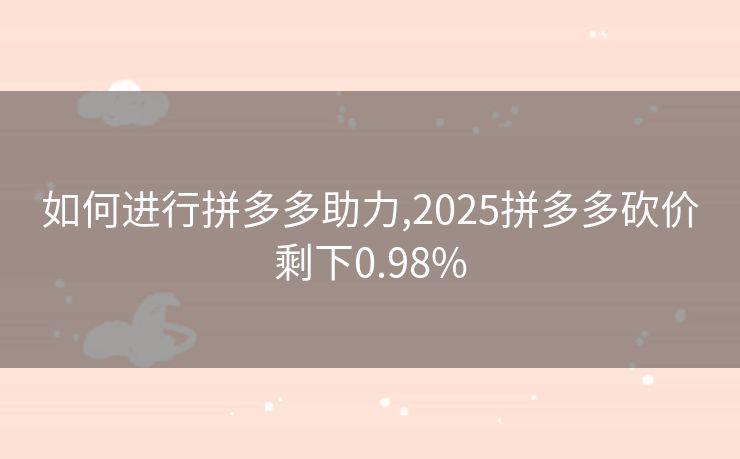 如何进行拼多多助力,2025拼多多砍价剩下0.98%