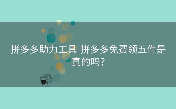 拼多多助力工具-拼多多免费领五件是真的吗？