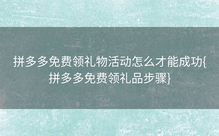 拼多多免费领礼物活动怎么才能成功{拼多多免费领礼品步骤}