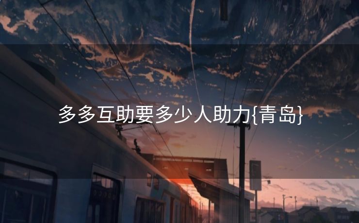 多多互助要多少人助力{青岛}