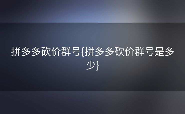 拼多多砍价群号{拼多多砍价群号是多少}