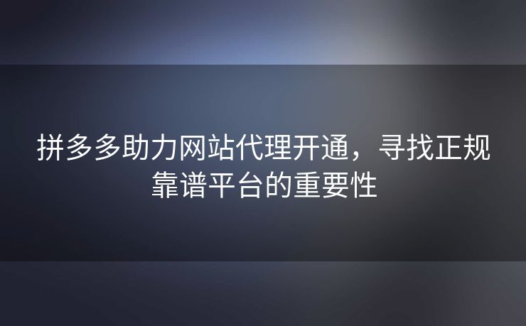 拼多多助力网站代理开通，寻找正规靠谱平台的重要性