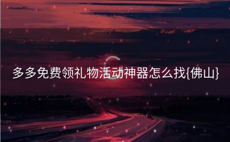 多多免费领礼物活动神器怎么找{佛山}