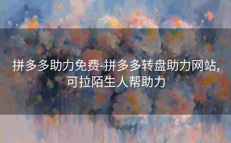 拼多多助力免费-拼多多转盘助力网站,可拉陌生人帮助力