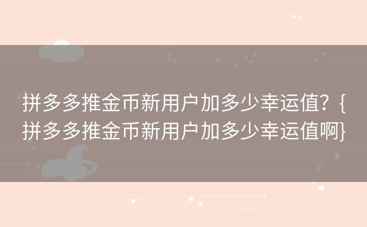 拼多多推金币新用户加多少幸运值？{拼多多推金币新用户加多少幸运值啊}