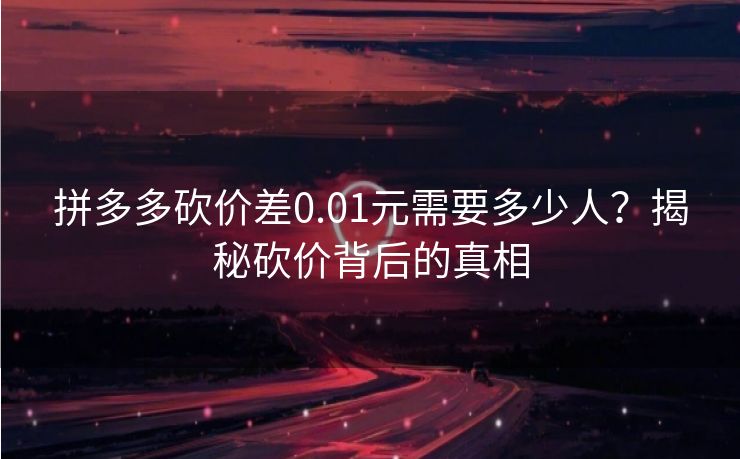 拼多多砍价差0.01元需要多少人？揭秘砍价背后的真相
