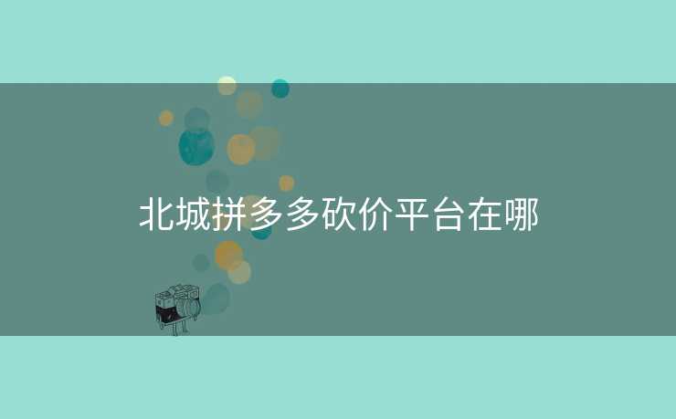 北城拼多多砍价平台在哪