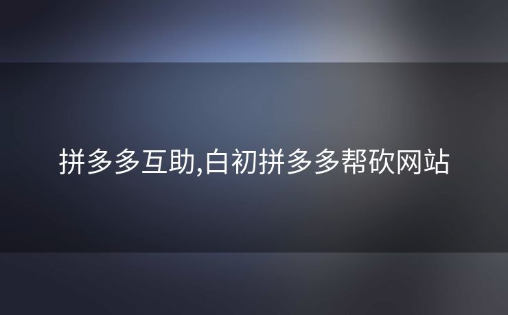 拼多多互助,白初拼多多帮砍网站