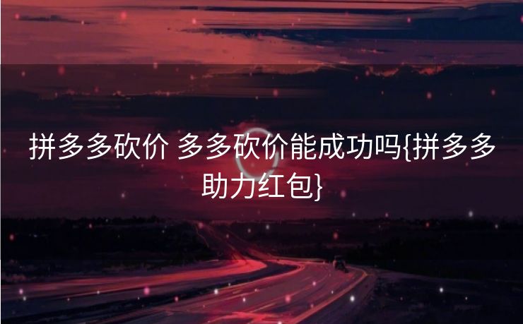 拼多多砍价 多多砍价能成功吗{拼多多助力红包}